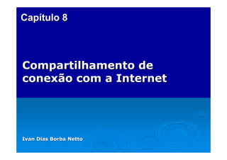 Capítulo 8



Compartilhamento de
conexão com a Internet




Ivan Dias Borba Netto
 