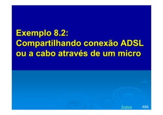 Exemplo 8.2:
Compartilhando conexão ADSL
ou a cabo através de um micro




                       Índice   486
 