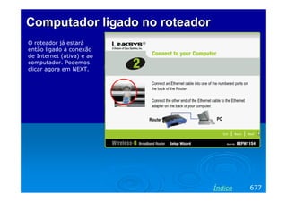 Computador ligado no roteador
O roteador já estará
então ligado à conexão
de Internet (ativa) e ao
computador. Podemos
clicar agora em NEXT.




                                Índice   677
 