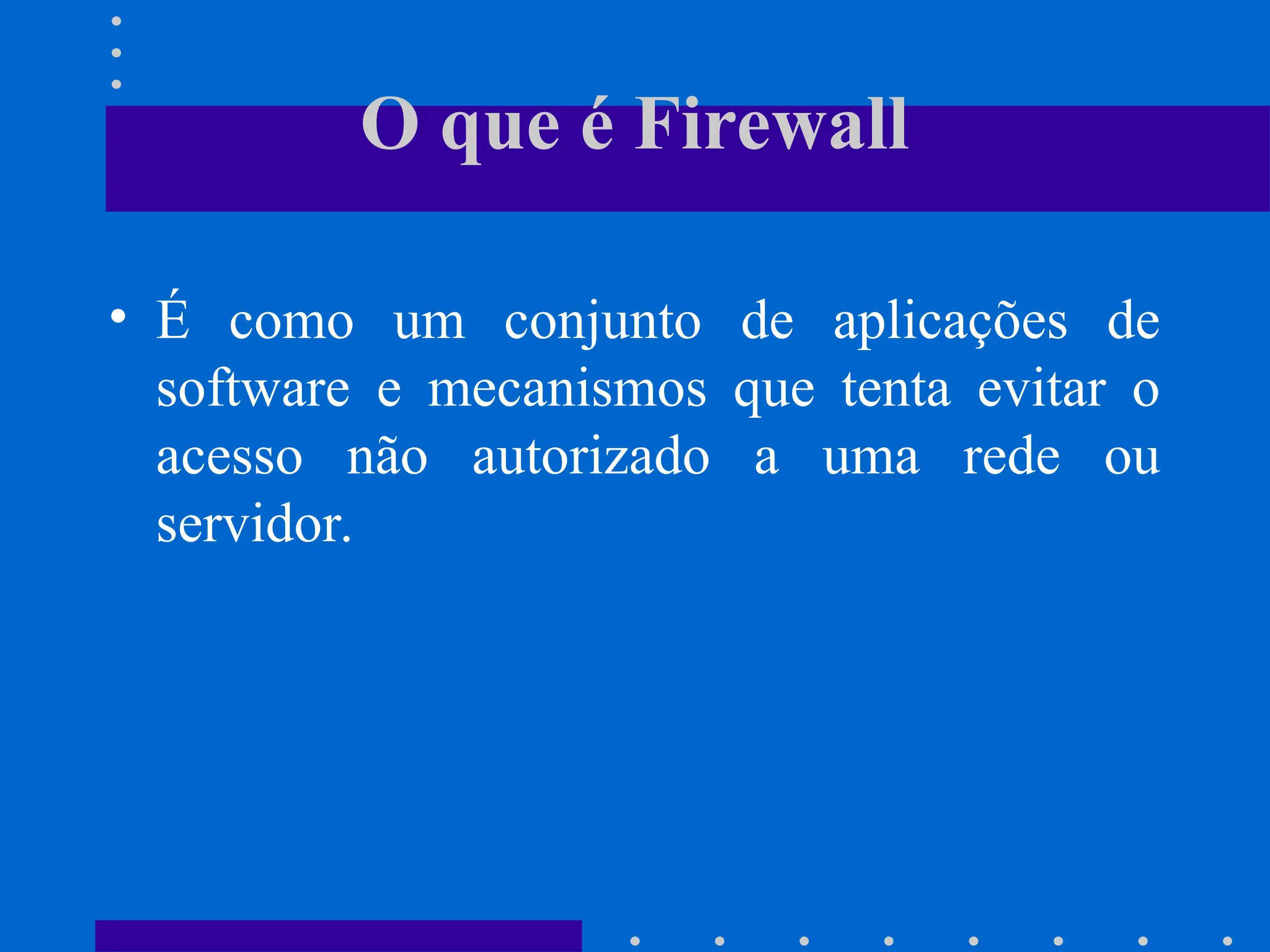 O que é Firewall
• É como um conjunto de aplicações de
software e mecanismos que tenta evitar o
acesso não autorizado a uma rede ou
servidor.
 
