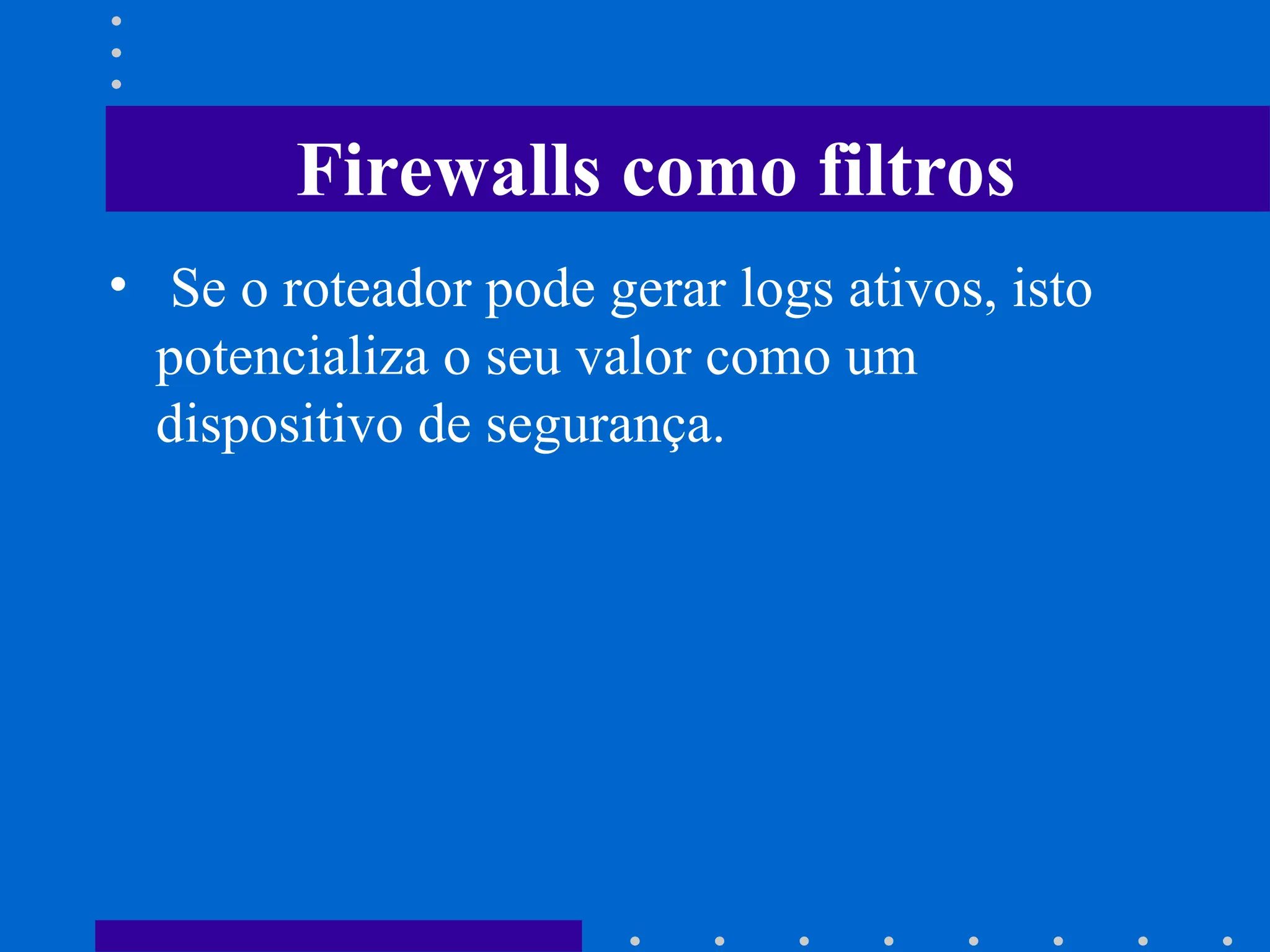 • Se o roteador pode gerar logs ativos, isto
potencializa o seu valor como um
dispositivo de segurança.
Firewalls como filtros
 
