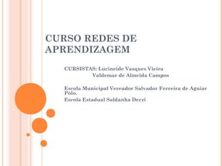 CURSO REDES DE
APRENDIZAGEM
CURSISTAS: Lucineide Vasques Vieira
Valdemar de Almeida Campos
Escola Municipal Vereador Salvador Ferreira de Aguiar
Pólo.
Escola Estadual Saldanha Derzi
 