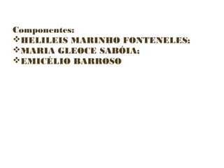 Componentes:
HELILEIS MARINHO FONTENELES;
MARIA GLEOCE SABÓIA;
EMICÉLIO BARROSO

 
