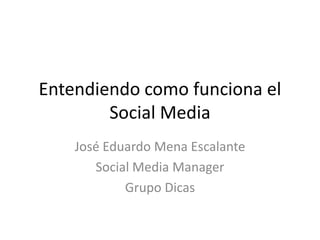 Entendiendo como funciona el
        Social Media
    José Eduardo Mena Escalante
       Social Media Manager
            Grupo Dicas
 