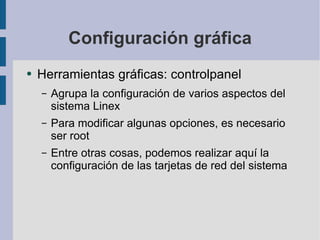 Configuración gráfica Herramientas gráficas: controlpanel Agrupa la configuración de varios aspectos del sistema Linex Para modificar algunas opciones, es necesario ser root Entre otras cosas, podemos realizar aquí la configuración de las tarjetas de red del sistema 