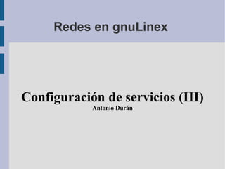 Redes en gnuLinex
Configuración de servicios (III)
Antonio Durán
 