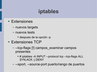 iptables Extensiones nuevos targets nuevos tests despues de la opción -p Extensiones TCP --tcp-flags [!] campos_examinar campos presentes # iptables -A INPUT --protocol tcp --tcp-flags ALL SYN,ACK -j DENY --sport, --source-port puerto/rango de puertos  