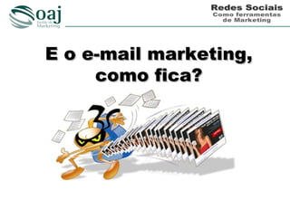 E o e-mail marketing,
     como fica?
 