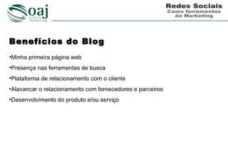 Benefícios do Blog
•Minha primeira página web
•Presença nas ferramentas de busca
•Plataforma de relacionamento com o cliente
•Alavancar o relacionamento com fornecedores e parceiros
•Desenvolvimento do produto e/ou serviço
 