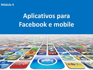 Módulo 4


            Aplicativos para
           Facebook e mobile
 