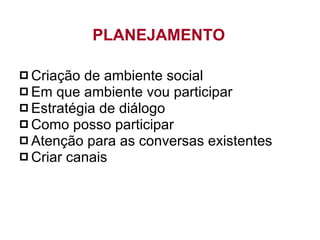 Criação de ambiente social Em que ambiente vou participar Estratégia de diálogo Como posso participar Atenção para as conversas existentes Criar canais PLANEJAMENTO 