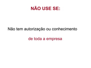 NÃO USE SE: Não tem autorização ou conhecimento de toda a empresa 