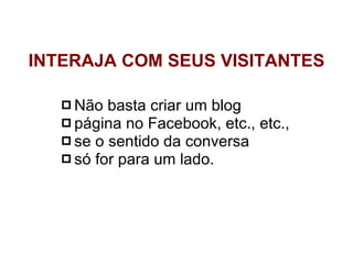 Não basta criar um blog página no Facebook, etc., etc., se o sentido da conversa só for para um lado.  INTERAJA COM SEUS VISITANTES 