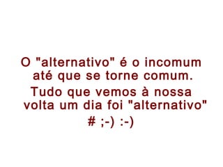 O "alternativo" é o incomum até que se torne comum.  Tudo que vemos à nossa volta um dia foi "alternativo"  # ;-) :-) 