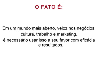 O FATO É: Em um mundo mais aberto, veloz nos negócios, cultura, trabalho e marketing, é necessário usar isso a seu favor com eficácia e resultados. 