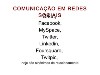 COMUNICAÇÃO EM REDES SOCIAIS Orkut,  Facebook, MySpace, Twitter, Linkedin,  Foursquare,  Twitpic,  hoje são sinônimos de relacionamento 