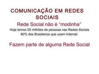 COMUNICAÇÃO EM REDES SOCIAIS Rede Social não é “modinha”   Hoje temos 55 milhões de pessoas nas Redes Sociais 80% dos Brasileiros que usam Internet  Fazem parte de alguma Rede Social 