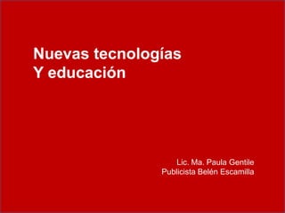 Nuevas tecnologías
Y educación




                   Lic. Ma. Paula Gentile
               Publicista Belén Escamilla
 