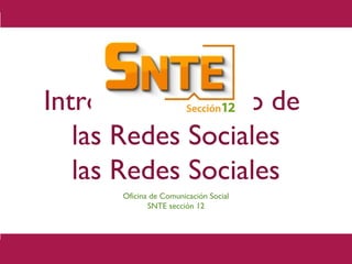 Introducción y uso de
las Redes Sociales
las Redes Sociales
Oficina de Comunicación Social
SNTE sección 12
 