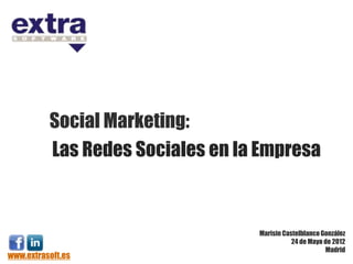 Social Marketing:
          Las Redes Sociales en la Empresa



                                  Marisin Castelblanco González
                                             24 de Mayo de 2012
                                                        Madrid
www.extrasoft.es
 