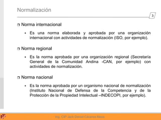 3
Ing. CIP Jack Daniel Cáceres Meza
Normalización
 Norma internacional
 Es una norma elaborada y aprobada por una organi...