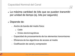 6
Ing. CIP Jack Daniel Cáceres Meza
Capacidad Nominal del Canal
 La máxima cantidad de bits que se pueden transmitir
por ...