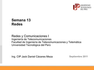 Semana 13
Redes
Redes y Comunicaciones I
Ingeniería de Telecomunicaciones
Facultad de Ingeniería de Telecomunicaciones y Telemática
Universidad Tecnológica del Perú
Ing. CIP Jack Daniel Cáceres Meza Septiembre 2011
 