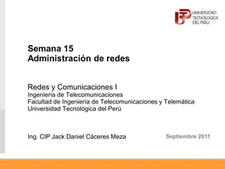 Semana 15
Administración de redes
Redes y Comunicaciones I
Ingeniería de Telecomunicaciones
Facultad de Ingeniería de Telecomunicaciones y Telemática
Universidad Tecnológica del Perú
Ing. CIP Jack Daniel Cáceres Meza Septiembre 2011
 