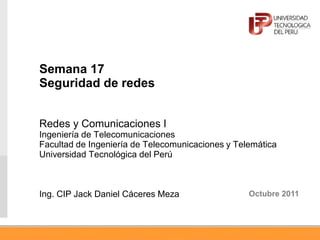 Semana 17
Seguridad de redes
Redes y Comunicaciones I
Ingeniería de Telecomunicaciones
Facultad de Ingeniería de Telecomunicaciones y Telemática
Universidad Tecnológica del Perú
Ing. CIP Jack Daniel Cáceres Meza Octubre 2011
 