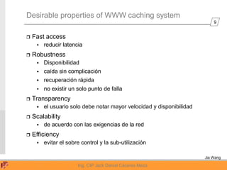 9
Ing. CIP Jack Daniel Cáceres Meza
Desirable properties of WWW caching system
 Fast access
 reducir latencia
 Robustne...