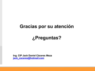 Ing. CIP Jack Daniel Cáceres Meza
jack_caceres@hotmail.com
Gracias por su atención
¿Preguntas?
 