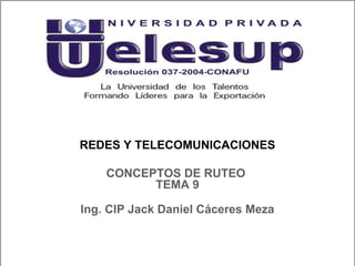 REDES Y TELECOMUNICACIONES
Ing. CIP Jack Daniel Cáceres Meza
CONCEPTOS DE RUTEO
TEMA 9
 