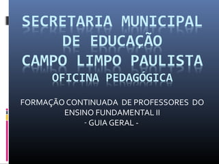 FORMAÇÃO CONTINUADA DE PROFESSORES DO
ENSINO FUNDAMENTAL II
- GUIA GERAL -

 