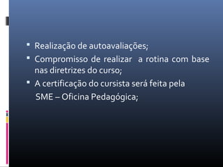  Realização de autoavaliações;
 Compromisso de realizar a rotina com base

nas diretrizes do curso;
 A certificação do cursista será feita pela
SME – Oficina Pedagógica;

 
