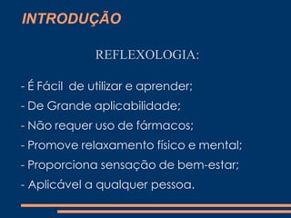INTRODUÇÃO
REFLEXOLOGIA:
- É Fácil de utilizar e aprender;
- De Grande aplicabilidade;
- Não requer uso de fármacos;
- Promove relaxamento físico e mental;
- Proporciona sensação de bem-estar;
- Aplicável a qualquer pessoa.
 