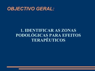 OBJECTIVO GERAL:
1. IDENTIFICAR AS ZONAS
PODOLÓGICAS PARA EFEITOS
TERAPÊUTICOS
 