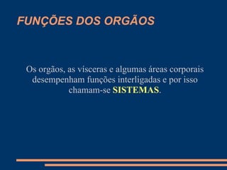 FUNÇÕES DOS ORGÃOS
Os orgãos, as vísceras e algumas áreas corporais
desempenham funções interligadas e por isso
chamam-se SISTEMAS.
 