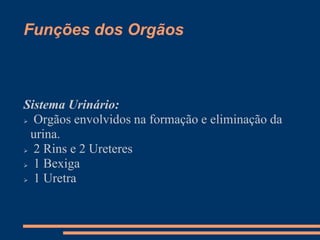 Funções dos Orgãos
Sistema Urinário:
 Orgãos envolvidos na formação e eliminação da
urina.
 2 Rins e 2 Ureteres
 1 Bexiga
 1 Uretra
 
