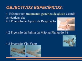 OBJECTIVOS ESPECÍFICOS:
4. Efectuar um tratamento genérico de ajuste usando
as técnicas de:
4.1 Preensão de Ajuste da Respiração
4.2 Preensão da Palma da Mão na Planta do Pé
4.3 Preensão Yin-Yang
 
