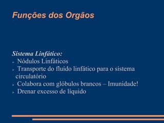 Funções dos Orgãos
Sistema Linfático:
 Nódulos Linfáticos
 Transporte do fluído linfático para o sistema
circulatório
 Colabora com glóbulos brancos – Imunidade!
 Drenar excesso de líquido
 