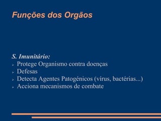 Funções dos Orgãos
S. Imunitário:
 Protege Organismo contra doenças
 Defesas
 Detecta Agentes Patogénicos (vírus, bactérias...)
 Acciona mecanismos de combate
 