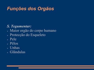 Funções dos Orgãos
S. Tegumentar:
 Maior orgão do corpo humano
 Protecção do Esqueleto
 Pele
 Pêlos
 Unhas
 Glândulas
 