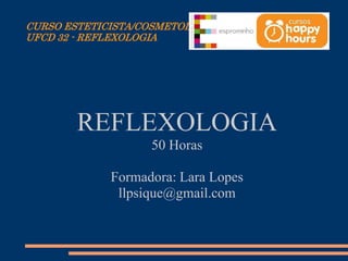 CURSO ESTETICISTA/COSMETOLOGISTA
UFCD 32 - REFLEXOLOGIA
REFLEXOLOGIA
50 Horas
Formadora: Lara Lopes
llpsique@gmail.com
 