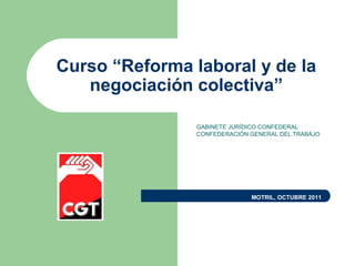 Curso “Reforma laboral y de la
negociación colectiva”
GABINETE JURÍDICO CONFEDERAL
CONFEDERACIÓN GENERAL DEL TRABAJO
MOTRIL, OCTUBRE 2011
 