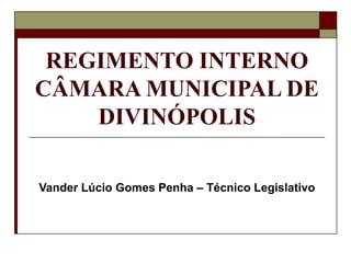 REGIMENTO INTERNO CÂMARA MUNICIPAL DE DIVINÓPOLIS Vander Lúcio Gomes Penha – Técnico Legislativo 