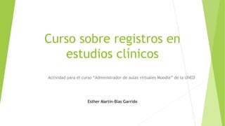 Curso sobre registros en
estudios clínicos
Actividad para el curso “Administrador de aulas virtuales Moodle” de la UNED
Esther Martin-Blas Garrido
 