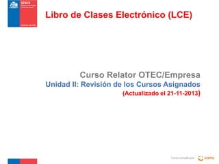 Libro de Clases Electrónico (LCE)

Curso Relator OTEC/Empresa
Unidad II: Revisión de los Cursos Asignados
(Actualizado el 21-11-2013)

Curso creado por :

 