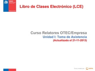 Libro de Clases Electrónico (LCE)

Curso Relatores OTEC/Empresa
Unidad I: Toma de Asistencia
(Actualizado el 21-11-2013)

Curso creado por :

 