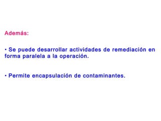 • Se puede desarrollar actividades de remediación en
forma paralela a la operación.
• Permite encapsulación de contaminantes.
Además:
 