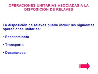 OPERACIONES UNITARIAS ASOCIADAS A LA
DISPOSICIÓN DE RELAVES
La disposición de relaves puede incluir las siguientes
operaciones unitarias:
• Espesamiento
• Transporte
• Desarenado
 